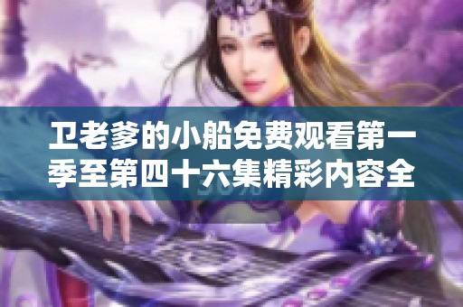 卫老爹的小船免费观看第一季至第四十六集精彩内容全解读