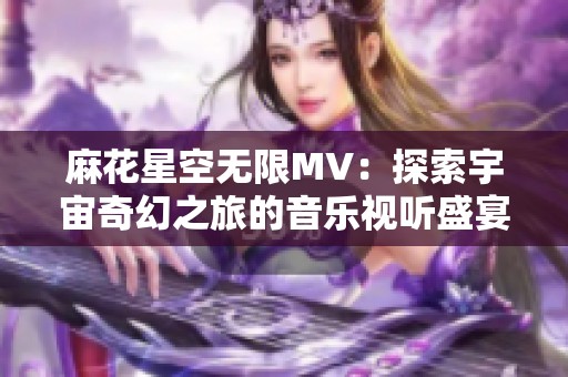 麻花星空无限MV：探索宇宙奇幻之旅的音乐视听盛宴