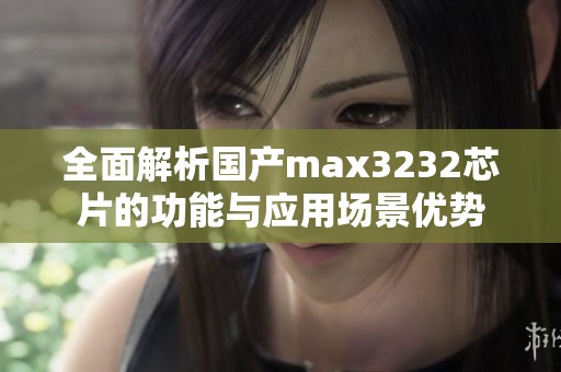 全面解析国产max3232芯片的功能与应用场景优势
