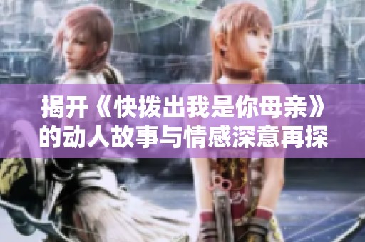 揭开《快拨出我是你母亲》的动人故事与情感深意再探母子关系的复杂性