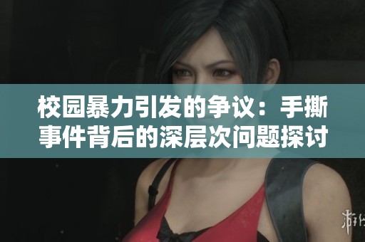 校园暴力引发的争议：手撕事件背后的深层次问题探讨