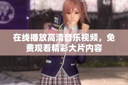 在线播放高清音乐视频，免费观看精彩大片内容