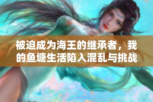 被迫成为海王的继承者，我的鱼塘生活陷入混乱与挑战