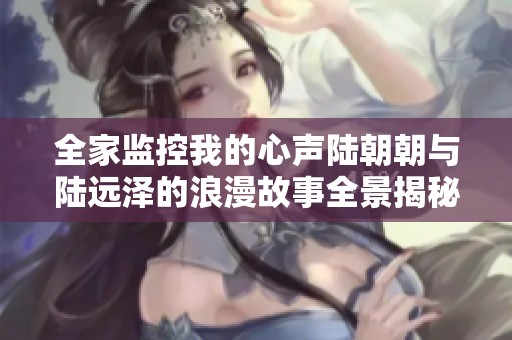 全家监控我的心声陆朝朝与陆远泽的浪漫故事全景揭秘