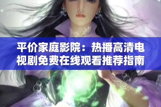 平价家庭影院：热播高清电视剧免费在线观看推荐指南