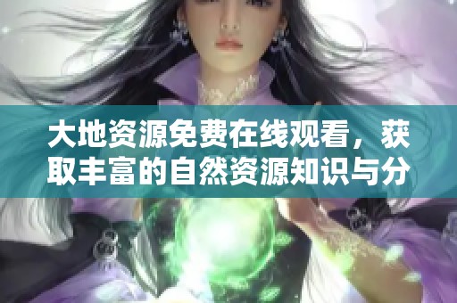大地资源免费在线观看，获取丰富的自然资源知识与分享