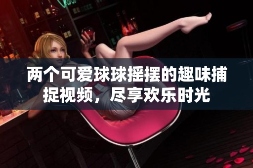 两个可爱球球摇摆的趣味捕捉视频，尽享欢乐时光