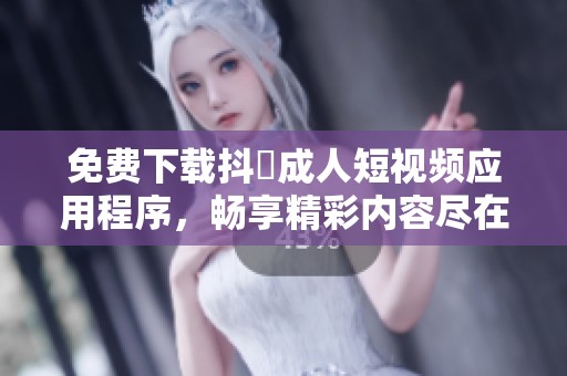 免费下载抖抈成人短视频应用程序，畅享精彩内容尽在掌握