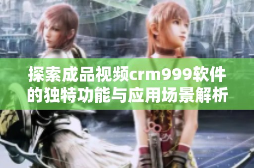 探索成品视频crm999软件的独特功能与应用场景解析