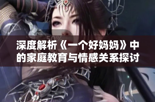 深度解析《一个好妈妈》中的家庭教育与情感关系探讨