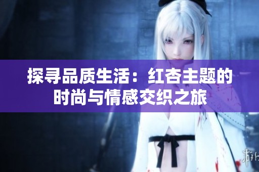 探寻品质生活：红杏主题的时尚与情感交织之旅