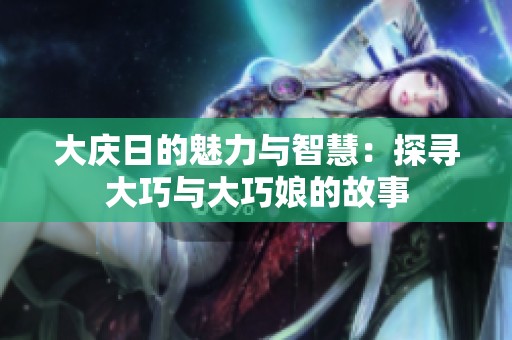 大庆日的魅力与智慧：探寻大巧与大巧娘的故事