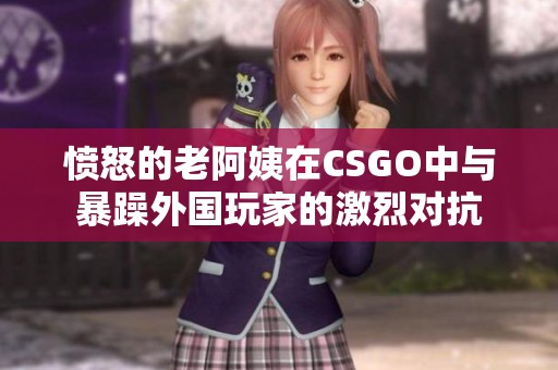 愤怒的老阿姨在CSGO中与暴躁外国玩家的激烈对抗