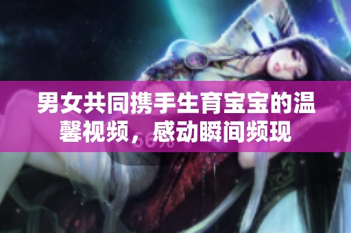 男女共同携手生育宝宝的温馨视频，感动瞬间频现