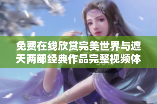 免费在线欣赏完美世界与遮天两部经典作品完整视频体验