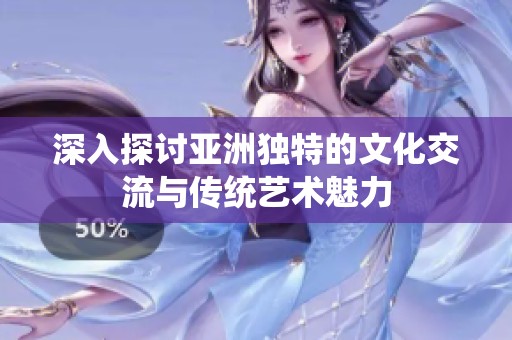 深入探讨亚洲独特的文化交流与传统艺术魅力