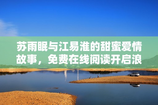 苏雨眠与江易淮的甜蜜爱情故事，免费在线阅读开启浪漫之旅
