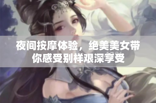 夜间按摩体验，绝美美女带你感受别样艰深享受