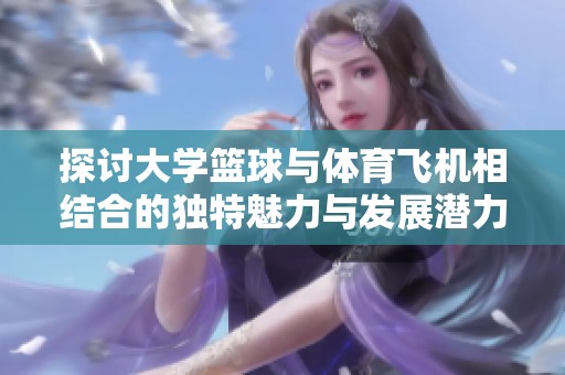 探讨大学篮球与体育飞机相结合的独特魅力与发展潜力