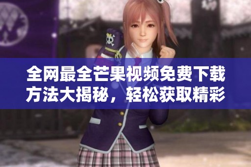 全网最全芒果视频免费下载方法大揭秘，轻松获取精彩内容