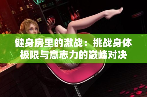 健身房里的激战：挑战身体极限与意志力的巅峰对决