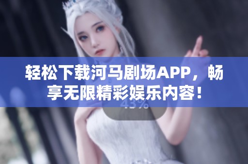 轻松下载河马剧场APP，畅享无限精彩娱乐内容！