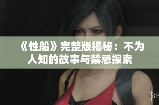 《性船》完整版揭秘：不为人知的故事与禁忌探索