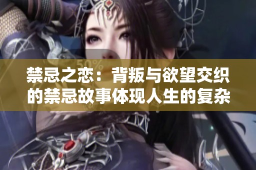 禁忌之恋：背叛与欲望交织的禁忌故事体现人生的复杂与选择