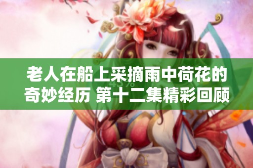 老人在船上采摘雨中荷花的奇妙经历 第十二集精彩回顾