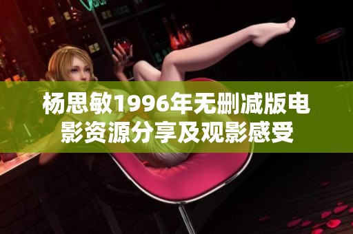 杨思敏1996年无删减版电影资源分享及观影感受