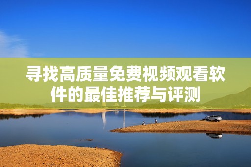 寻找高质量免费视频观看软件的最佳推荐与评测
