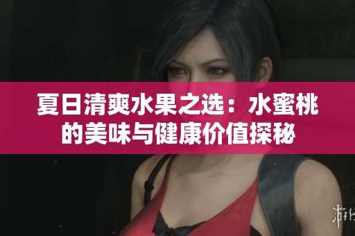 夏日清爽水果之选：水蜜桃的美味与健康价值探秘