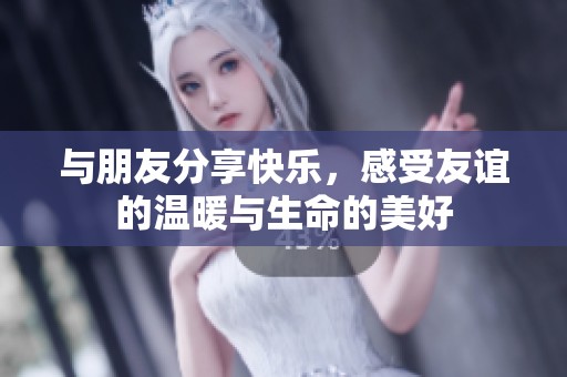 与朋友分享快乐，感受友谊的温暖与生命的美好
