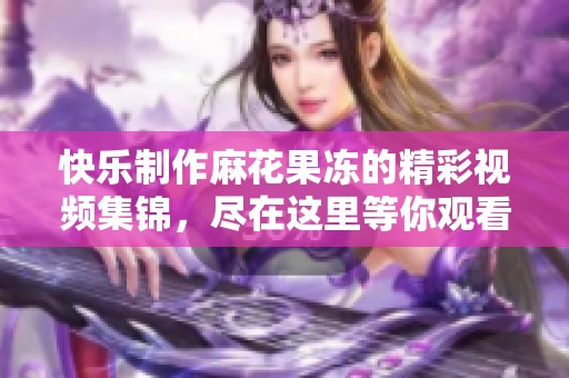 快乐制作麻花果冻的精彩视频集锦，尽在这里等你观看！