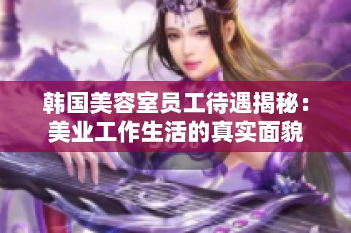 韩国美容室员工待遇揭秘：美业工作生活的真实面貌
