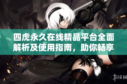 四虎永久在线精品平台全面解析及使用指南，助你畅享优质资源