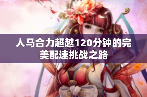 人马合力超越120分钟的完美配速挑战之路
