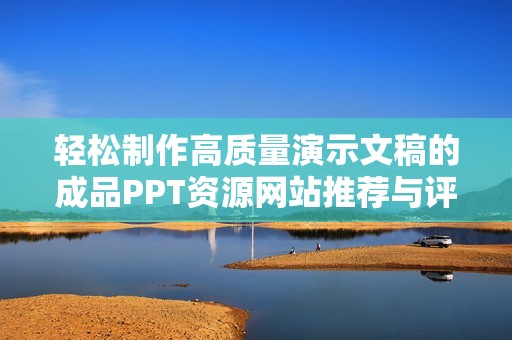 轻松制作高质量演示文稿的成品PPT资源网站推荐与评测