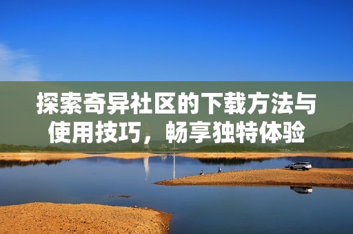 探索奇异社区的下载方法与使用技巧，畅享独特体验