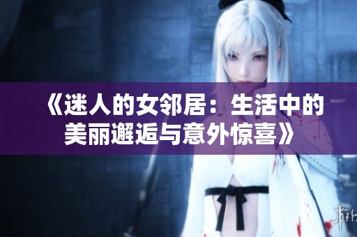 《迷人的女邻居：生活中的美丽邂逅与意外惊喜》