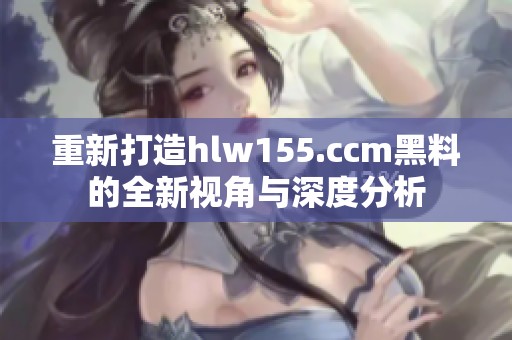 重新打造hlw155.ccm黑料的全新视角与深度分析