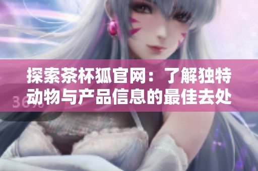 探索茶杯狐官网：了解独特动物与产品信息的最佳去处