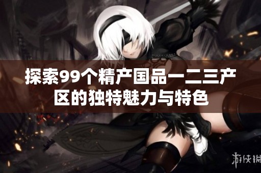 探索99个精产国品一二三产区的独特魅力与特色