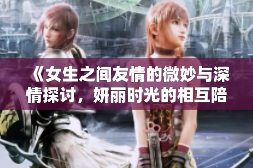 《女生之间友情的微妙与深情探讨，妍丽时光的相互陪伴》