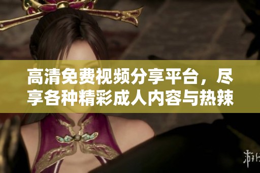 高清免费视频分享平台，尽享各种精彩成人内容与热辣影片