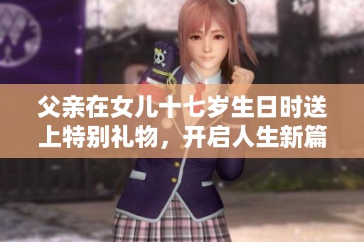 父亲在女儿十七岁生日时送上特别礼物，开启人生新篇章