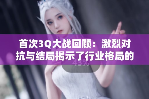 首次3Q大战回顾：激烈对抗与结局揭示了行业格局的变化