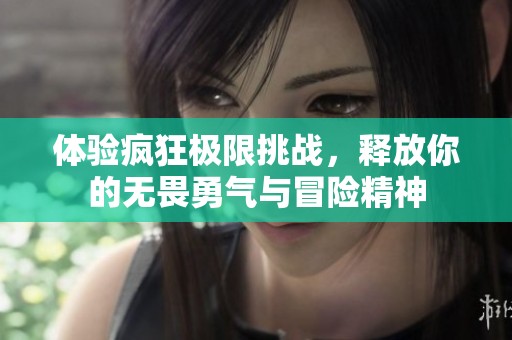 体验疯狂极限挑战，释放你的无畏勇气与冒险精神