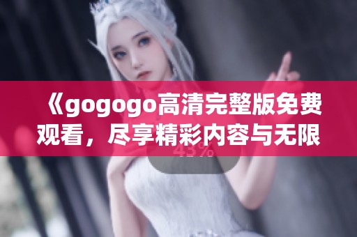 《gogogo高清完整版免费观看，尽享精彩内容与无限乐趣》