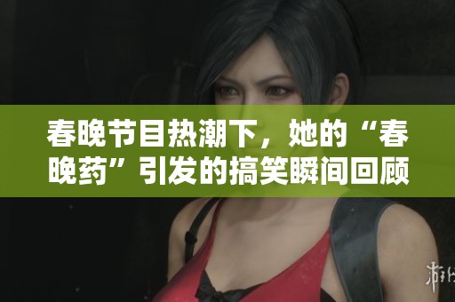 春晚节目热潮下，她的“春晚药”引发的搞笑瞬间回顾